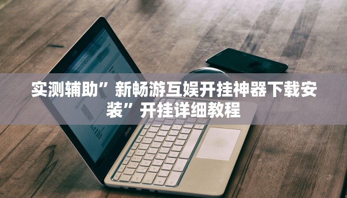 实测辅助”新畅游互娱开挂神器下载安装”开挂详细教程