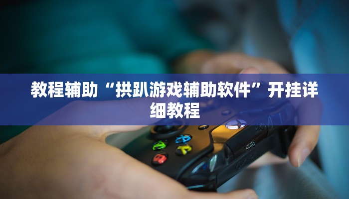 教程辅助“拱趴游戏辅助软件”开挂详细教程