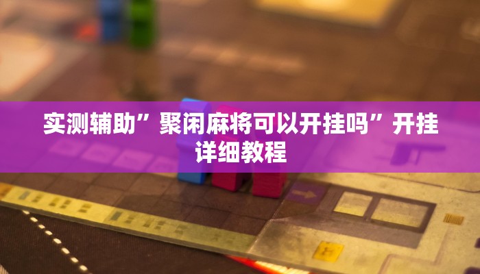 实测辅助”聚闲麻将可以开挂吗”开挂详细教程