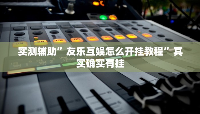 实测辅助”友乐互娱怎么开挂教程”其实确实有挂