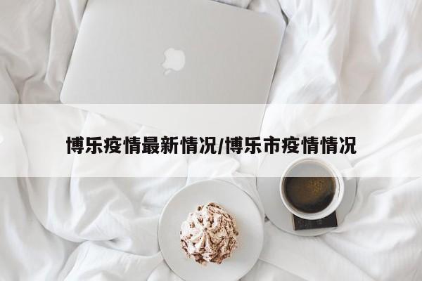 博乐疫情最新情况/博乐市疫情情况