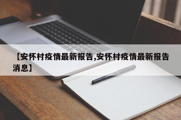 【安怀村疫情最新报告,安怀村疫情最新报告消息】