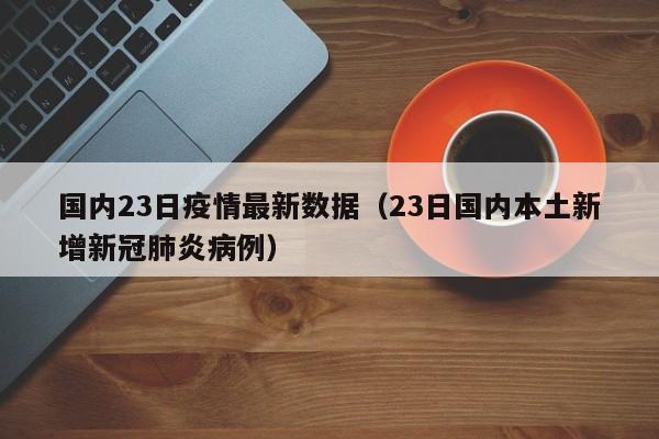 国内23日疫情最新数据（23日国内本土新增新冠肺炎病例）