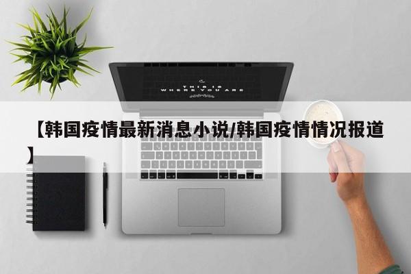 【韩国疫情最新消息小说/韩国疫情情况报道】