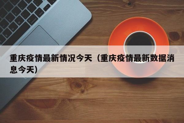 重庆疫情最新情况今天（重庆疫情最新数据消息今天）