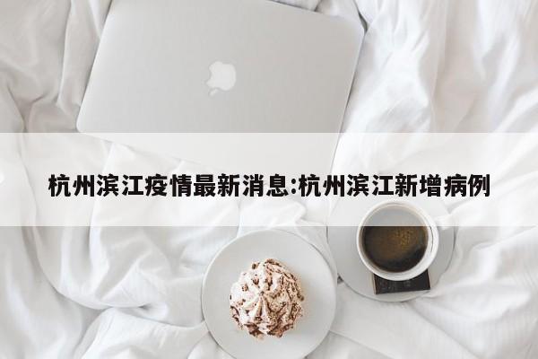 杭州滨江疫情最新消息:杭州滨江新增病例
