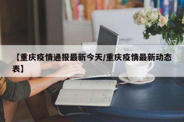 【重庆疫情通报最新今天/重庆疫情最新动态表】