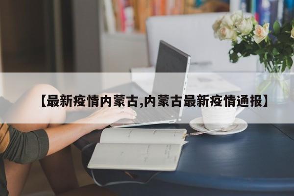 【最新疫情内蒙古,内蒙古最新疫情通报】