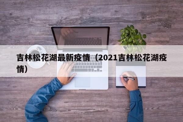 吉林松花湖最新疫情（2021吉林松花湖疫情）