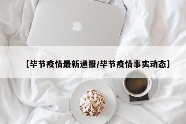 【毕节疫情最新通报/毕节疫情事实动态】