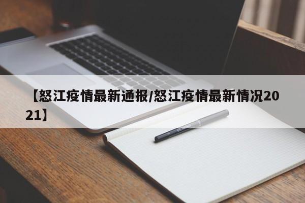 【怒江疫情最新通报/怒江疫情最新情况2021】