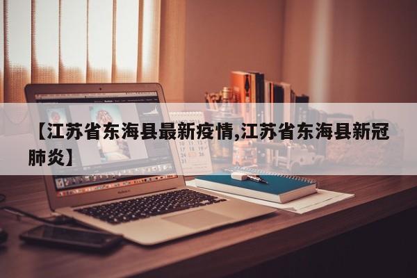 【江苏省东海县最新疫情,江苏省东海县新冠肺炎】