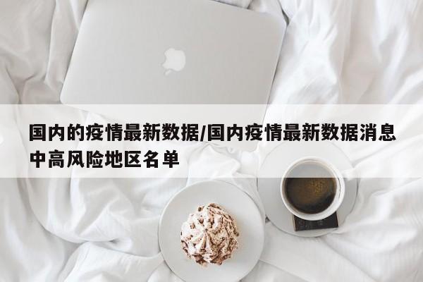 国内的疫情最新数据/国内疫情最新数据消息中高风险地区名单