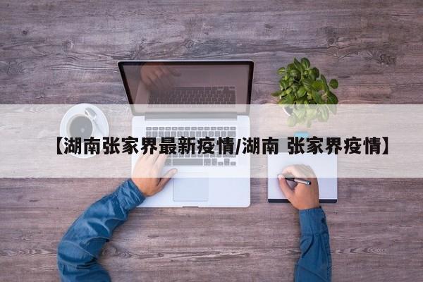 【湖南张家界最新疫情/湖南 张家界疫情】