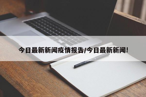 今日最新新闻疫情报告/今日最新新闻!