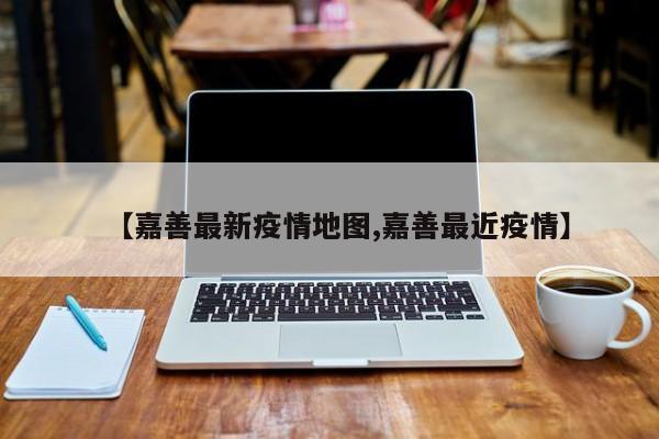 【嘉善最新疫情地图,嘉善最近疫情】