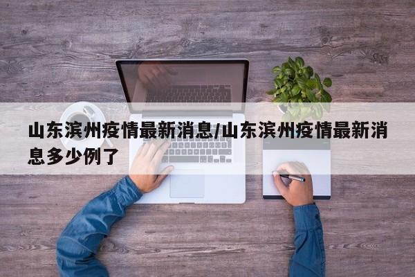 山东滨州疫情最新消息/山东滨州疫情最新消息多少例了