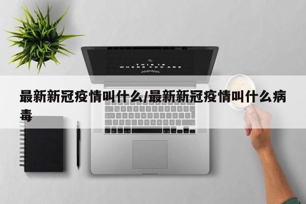 最新新冠疫情叫什么/最新新冠疫情叫什么病毒
