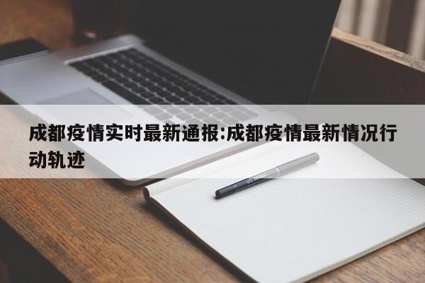 成都疫情实时最新通报:成都疫情最新情况行动轨迹