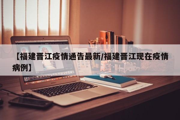 【福建晋江疫情通告最新/福建晋江现在疫情病例】