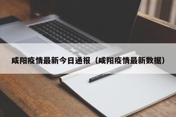 咸阳疫情最新今日通报（咸阳疫情最新数据）