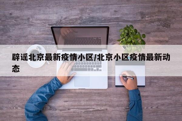 辟谣北京最新疫情小区/北京小区疫情最新动态