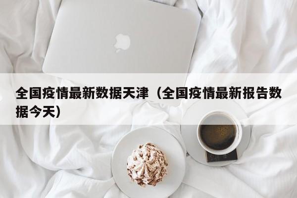 全国疫情最新数据天津（全国疫情最新报告数据今天）