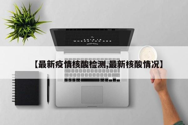 【最新疫情核酸检测,最新核酸情况】
