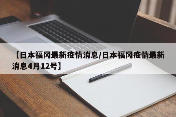 【日本福冈最新疫情消息/日本福冈疫情最新消息4月12号】