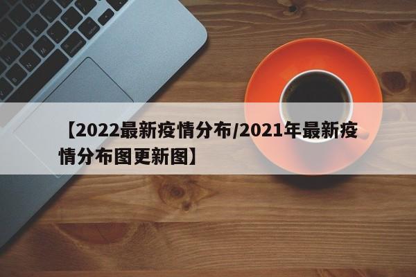 【2022最新疫情分布/2021年最新疫情分布图更新图】