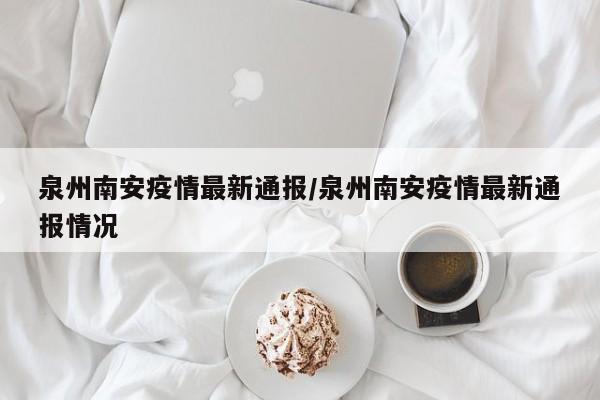 泉州南安疫情最新通报/泉州南安疫情最新通报情况