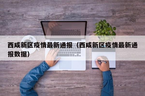 西咸新区疫情最新通报（西咸新区疫情最新通报数据）
