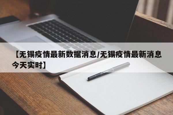 【无锡疫情最新数据消息/无锡疫情最新消息今天实时】