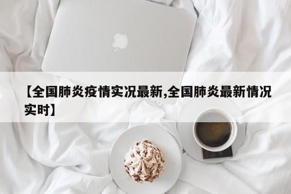 【全国肺炎疫情实况最新,全国肺炎最新情况 实时】