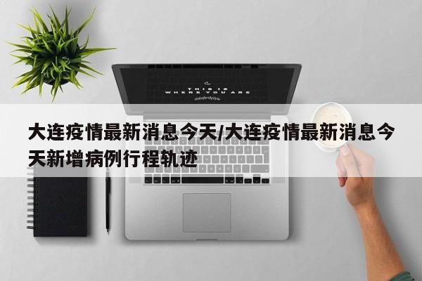 大连疫情最新消息今天/大连疫情最新消息今天新增病例行程轨迹