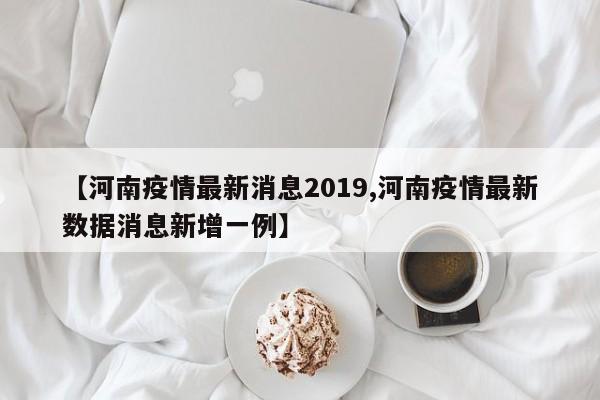 【河南疫情最新消息2019,河南疫情最新数据消息新增一例】