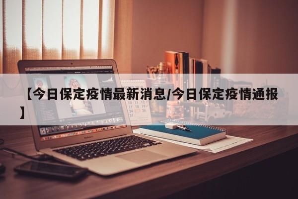 【今日保定疫情最新消息/今日保定疫情通报】