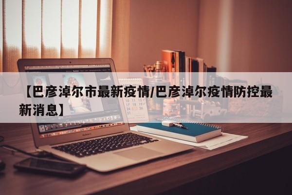 【巴彦淖尔市最新疫情/巴彦淖尔疫情防控最新消息】