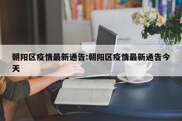 朝阳区疫情最新通告:朝阳区疫情最新通告今天