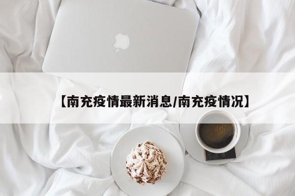 【南充疫情最新消息/南充疫情况】