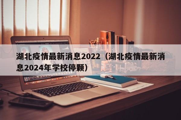 湖北疫情最新消息2022（湖北疫情最新消息2024年学校停颗）