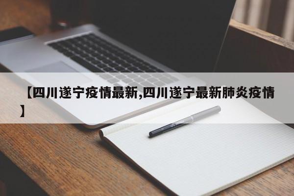 【四川遂宁疫情最新,四川遂宁最新肺炎疫情】