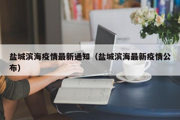 盐城滨海疫情最新通知（盐城滨海最新疫情公布）