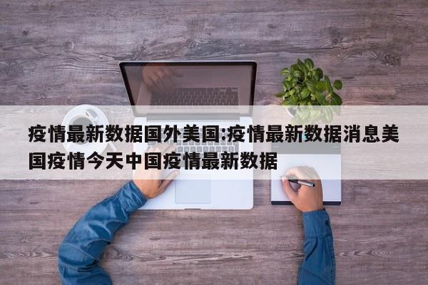 疫情最新数据国外美国:疫情最新数据消息美国疫情今天中国疫情最新数据