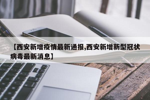 【西安新增疫情最新通报,西安新增新型冠状病毒最新消息】