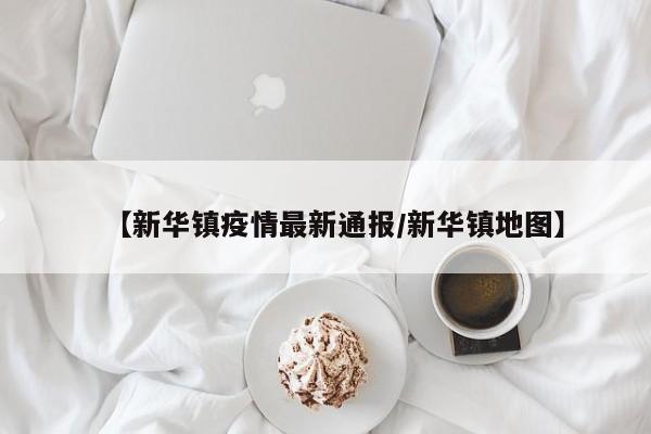 【新华镇疫情最新通报/新华镇地图】