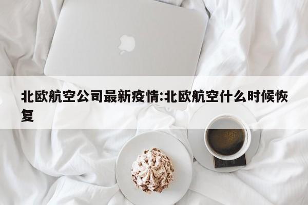 北欧航空公司最新疫情:北欧航空什么时候恢复