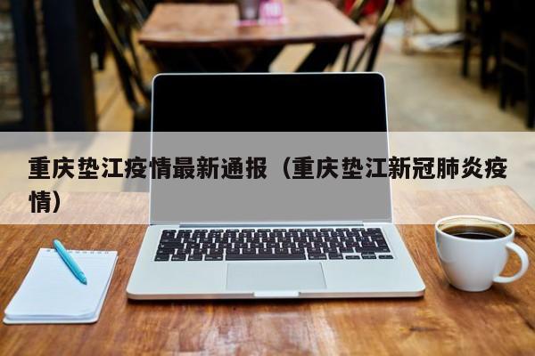 重庆垫江疫情最新通报（重庆垫江新冠肺炎疫情）