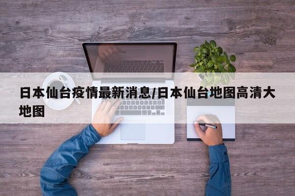 日本仙台疫情最新消息/日本仙台地图高清大地图