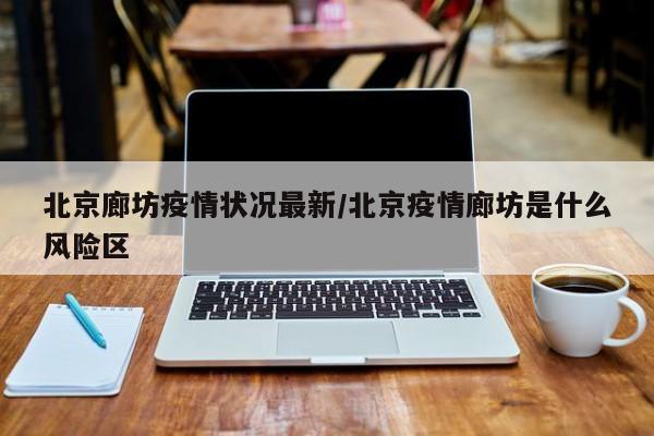北京廊坊疫情状况最新/北京疫情廊坊是什么风险区